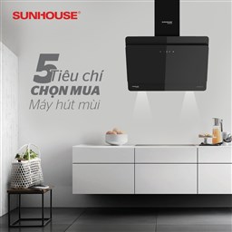 5 TIÊU CHÍ “BẤT DI BẤT DỊCH” KHI LỰA CHỌN MUA MÁY HÚT MÙI SUNHOUSE