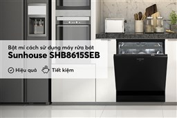 TIPS SỬ DỤNG MÁY RỬA BÁT SUNHOUSE SHB8615SEB HIỆU QUẢ