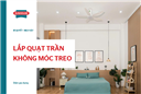 Cách lắp quạt trần không có móc treo an toàn cho mọi loại trần